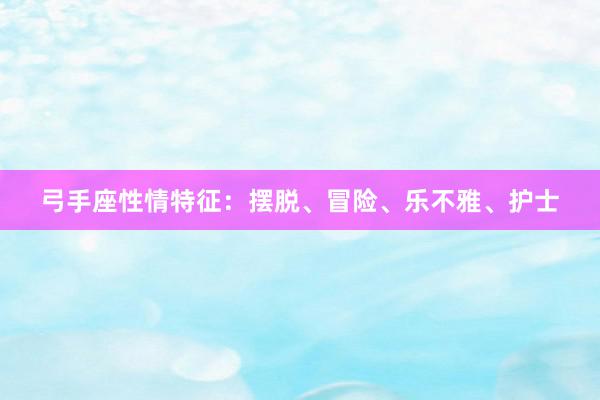 弓手座性情特征：摆脱、冒险、乐不雅、护士