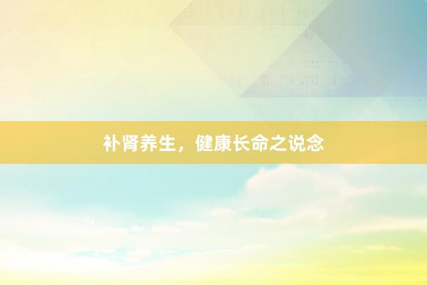 补肾养生，健康长命之说念