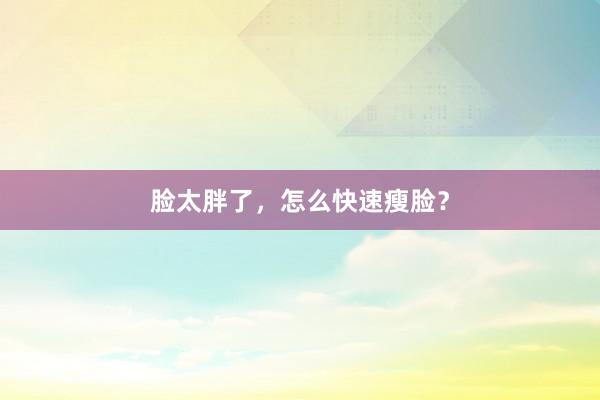 脸太胖了，怎么快速瘦脸？