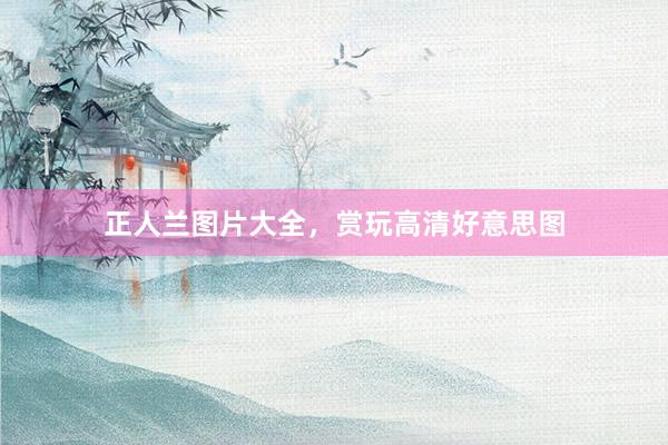 正人兰图片大全，赏玩高清好意思图
