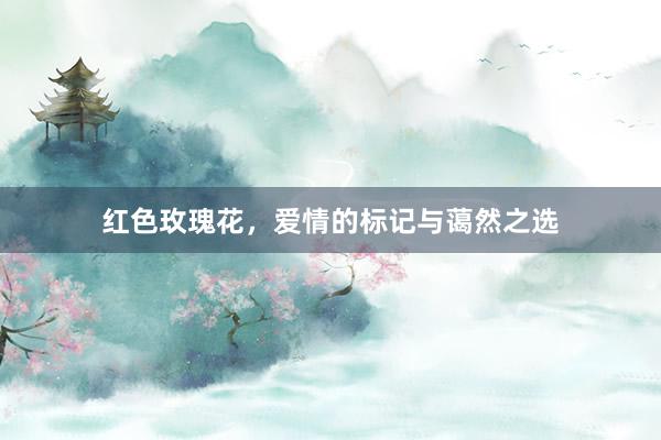 红色玫瑰花，爱情的标记与蔼然之选