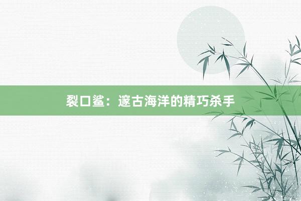 裂口鲨：邃古海洋的精巧杀手