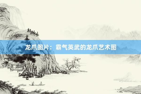 龙爪图片：霸气英武的龙爪艺术图
