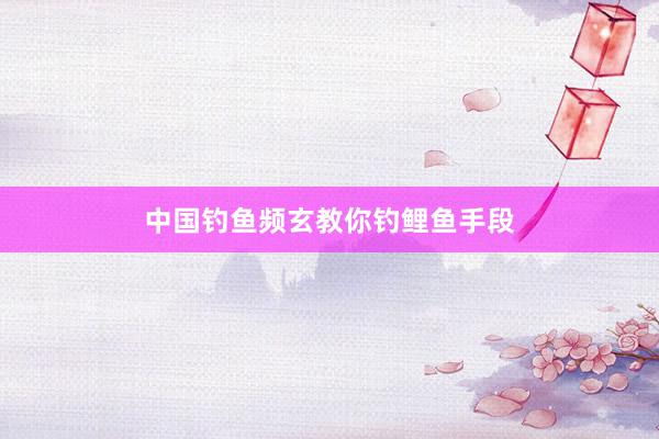 中国钓鱼频玄教你钓鲤鱼手段