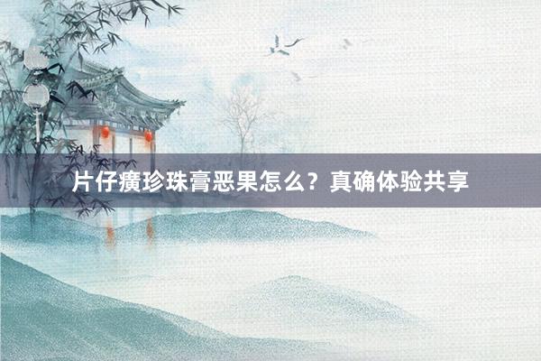 片仔癀珍珠膏恶果怎么？真确体验共享