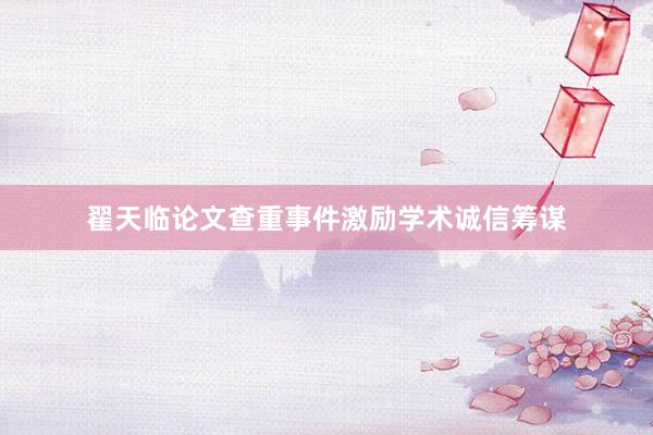 翟天临论文查重事件激励学术诚信筹谋