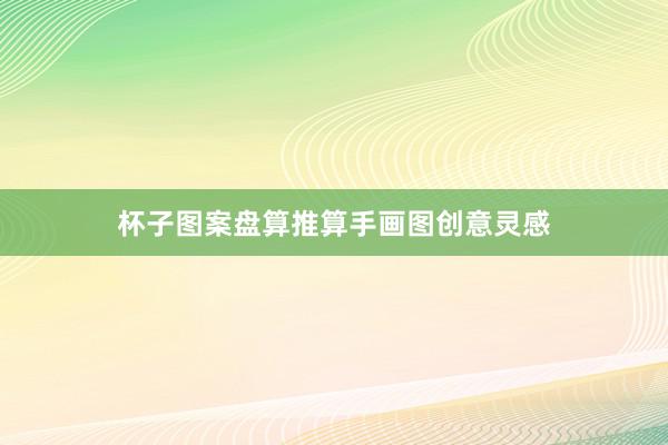 杯子图案盘算推算手画图创意灵感
