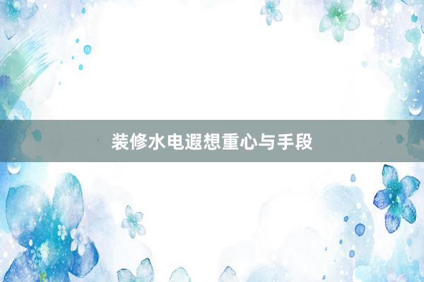 装修水电遐想重心与手段