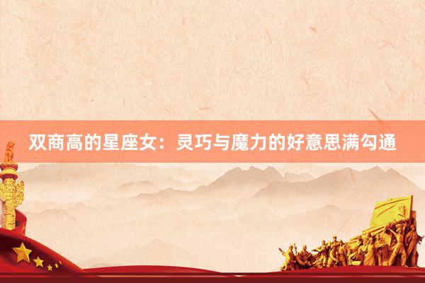双商高的星座女：灵巧与魔力的好意思满勾通