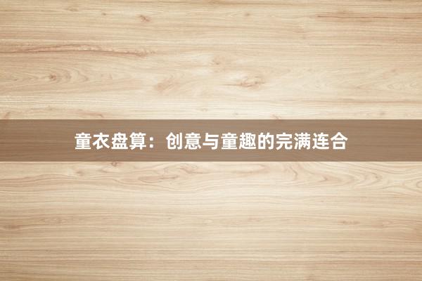 童衣盘算：创意与童趣的完满连合