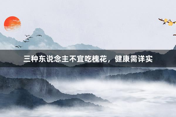 三种东说念主不宜吃槐花，健康需详实