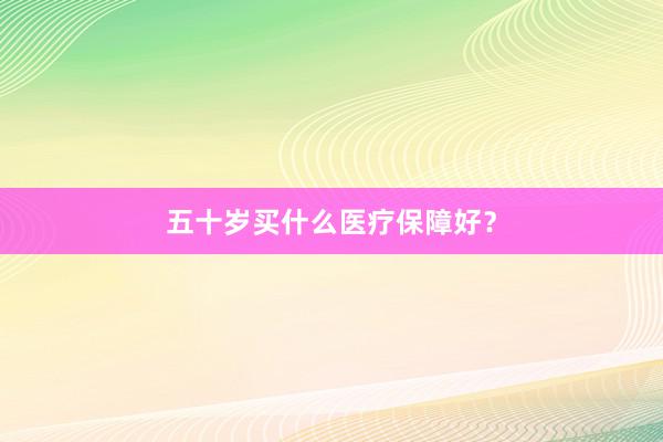 五十岁买什么医疗保障好？