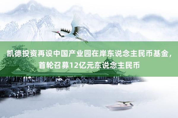 凯德投资再设中国产业园在岸东说念主民币基金，首轮召募12亿元东说念主民币